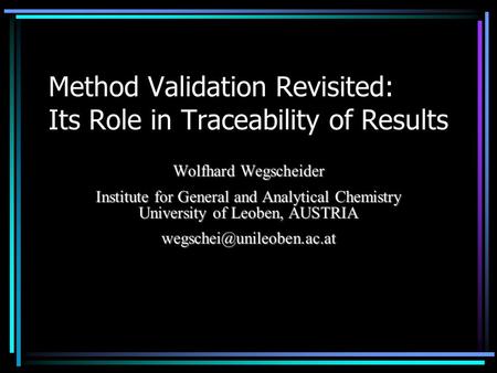 Method Validation Revisited: Its Role in Traceability of Results Wolfhard Wegscheider Institute for General and Analytical Chemistry University of Leoben,