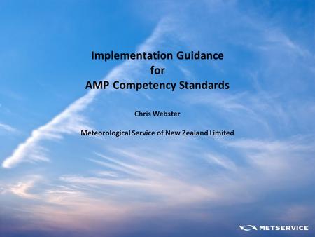 Implementation Guidance for AMP Competency Standards Chris Webster Meteorological Service of New Zealand Limited.