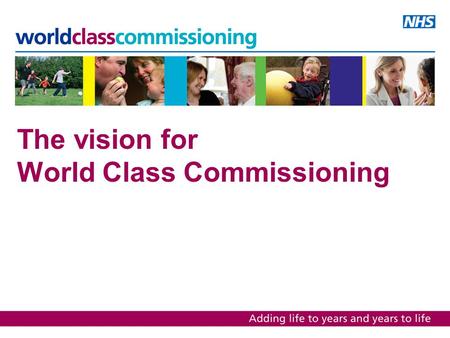 The vision for World Class Commissioning. The programme Vision and competencies Assurance framework Support and development framework.