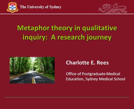 Metaphor theory in qualitative inquiry: A research journey Charlotte E. Rees Office of Postgraduate Medical Education, Sydney Medical School.