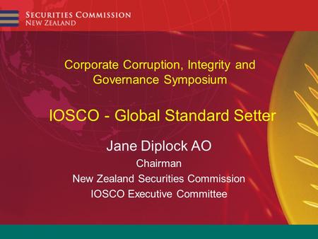 Corporate Corruption, Integrity and Governance Symposium IOSCO - Global Standard Setter Jane Diplock AO Chairman New Zealand Securities Commission IOSCO.
