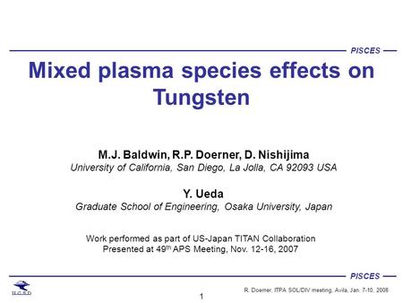 PISCES R. Doerner, ITPA SOL/DIV meeting, Avila, Jan. 7-10, 2008 Mixed plasma species effects on Tungsten M.J. Baldwin, R.P. Doerner, D. Nishijima University.