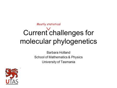 Current challenges for molecular phylogenetics Barbara Holland School of Mathematics & Physics University of Tasmania Mostly statistical.