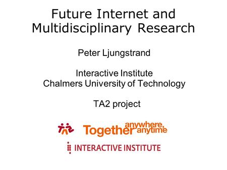 Future Internet and Multidisciplinary Research Peter Ljungstrand Interactive Institute Chalmers University of Technology TA2 project.