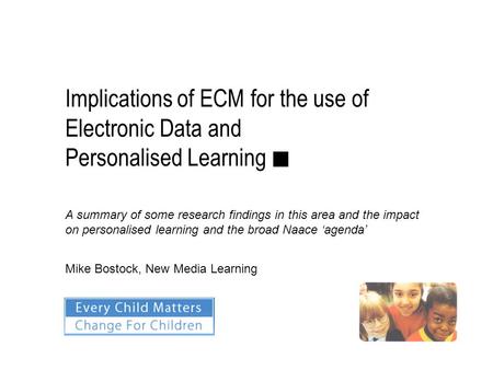 Implications of ECM for the use of Electronic Data and Personalised Learning ■ Mike Bostock, New Media Learning A summary of some research findings in.