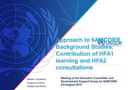 Approach to 6AMCDRR Background Studies: Contribution of HFA1 learning and HFA2 consultations Madhavi Ariyabandu Programme Officer UNISDR Asia Pacific Meeting.