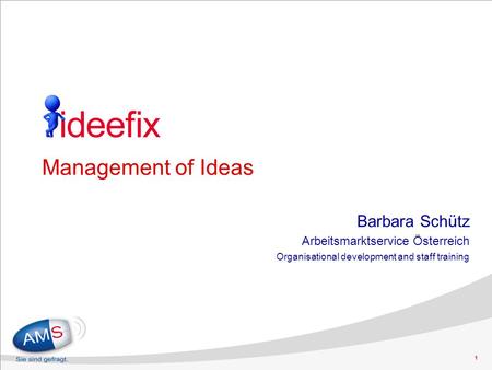 1 Management of Ideas Barbara Schütz Arbeitsmarktservice Österreich Organisational development and staff training.