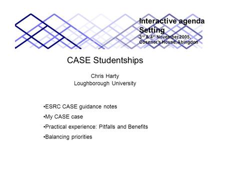CASE Studentships Chris Harty Loughborough University Interactive agenda Setting 3 rd & 4 th November 2005, Cosener’s House, Abingdon ESRC CASE guidance.