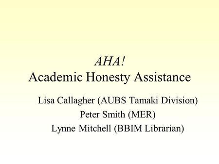 AHA! Academic Honesty Assistance Lisa Callagher (AUBS Tamaki Division) Peter Smith (MER) Lynne Mitchell (BBIM Librarian)