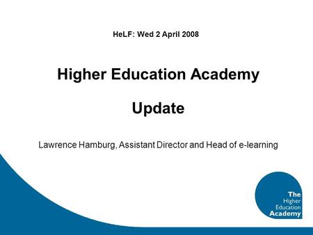 Higher Education Academy Update Lawrence Hamburg, Assistant Director and Head of e-learning HeLF: Wed 2 April 2008.