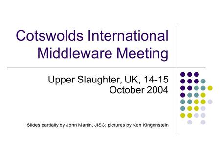 Cotswolds International Middleware Meeting Upper Slaughter, UK, 14-15 October 2004 Slides partially by John Martin, JISC; pictures by Ken Kingenstein.