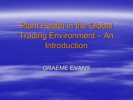 Plant Health in the Global Trading Environment – An Introduction GRAEME EVANS.