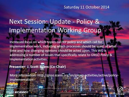 #ICANN51 Saturday 11 October 2014 Next Session: Update - Policy & Implementation Working Group Presenter: J. Scott Evans (Co-Chair) More information: