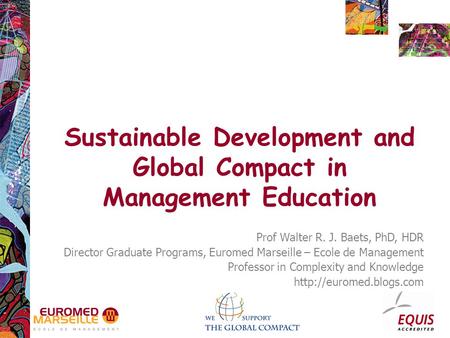 Sustainable Development and Global Compact in Management Education Prof Walter R. J. Baets, PhD, HDR Director Graduate Programs, Euromed Marseille – Ecole.