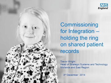 Www.england.nhs.uk Commissioning for Integration – holding the ring on shared patient records Trevor Wright Head of Strategic Systems and Technology Midlands.