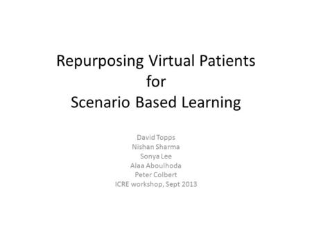 Repurposing Virtual Patients for Scenario Based Learning David Topps Nishan Sharma Sonya Lee Alaa Aboulhoda Peter Colbert ICRE workshop, Sept 2013.
