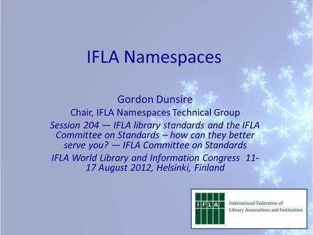 IFLA Namespaces Gordon Dunsire Chair, IFLA Namespaces Technical Group Session 204 — IFLA library standards and the IFLA Committee on Standards – how can.