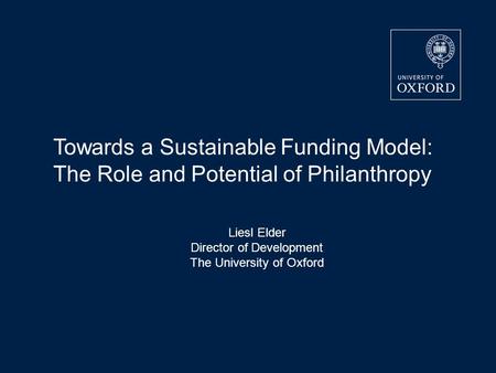 Liesl Elder Director of Development The University of Oxford Towards a Sustainable Funding Model: The Role and Potential of Philanthropy.