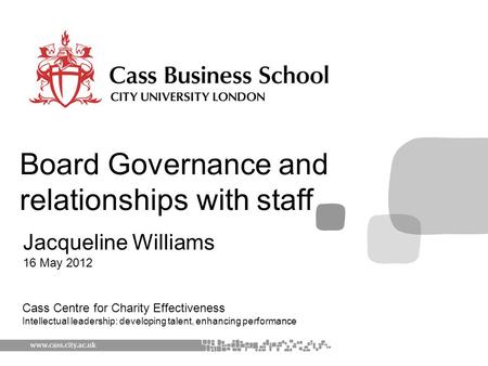 Jacqueline Williams 16 May 2012 Board Governance and relationships with staff Cass Centre for Charity Effectiveness Intellectual leadership: developing.