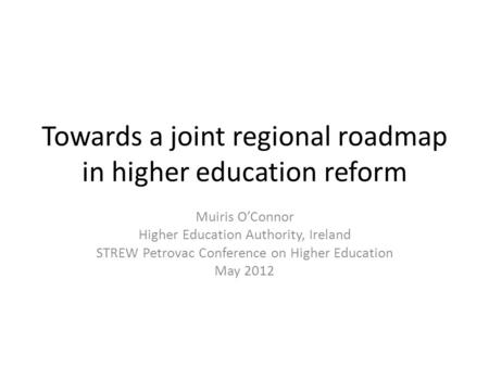 Towards a joint regional roadmap in higher education reform Muiris O’Connor Higher Education Authority, Ireland STREW Petrovac Conference on Higher Education.