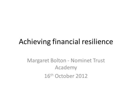 Achieving financial resilience Margaret Bolton - Nominet Trust Academy 16 th October 2012.