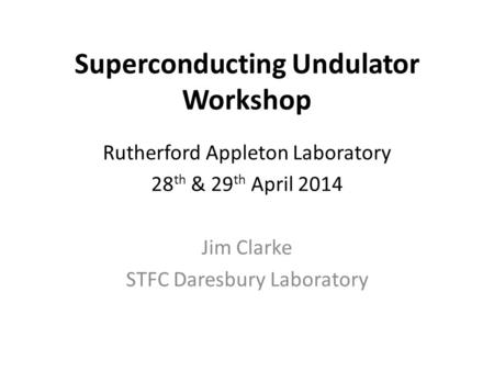 Superconducting Undulator Workshop Rutherford Appleton Laboratory 28 th & 29 th April 2014 Jim Clarke STFC Daresbury Laboratory.