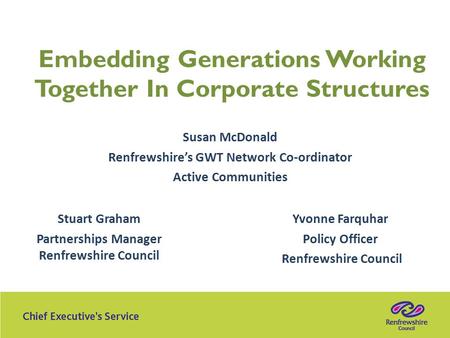 Embedding Generations Working Together In Corporate Structures Susan McDonald Renfrewshire’s GWT Network Co-ordinator Active Communities Stuart Graham.
