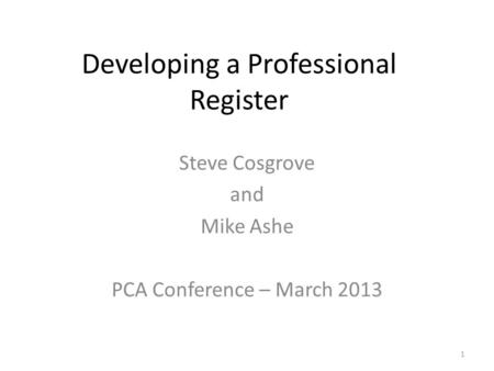 Developing a Professional Register Steve Cosgrove and Mike Ashe PCA Conference – March 2013 1.