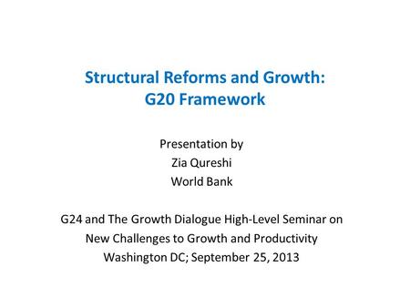 Structural Reforms and Growth: G20 Framework Presentation by Zia Qureshi World Bank G24 and The Growth Dialogue High-Level Seminar on New Challenges to.