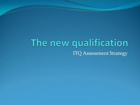 ITQ Assessment Strategy. Background to the new ITQ framework National Occupational Standards for IT users updated 2009. The Sector Skills Agreement for.