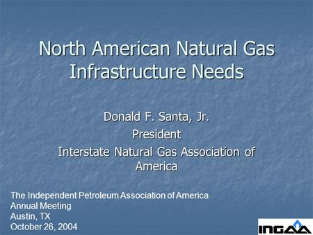 North American Natural Gas Infrastructure Needs Donald F. Santa, Jr. President Interstate Natural Gas Association of America The Independent Petroleum.