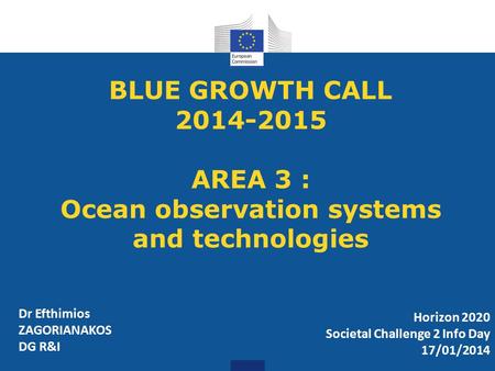 BLUE GROWTH CALL 2014-2015 AREA 3 : Ocean observation systems and technologies Horizon 2020 Societal Challenge 2 Info Day 17/01/2014 Dr Efthimios ZAGORIANAKOS.