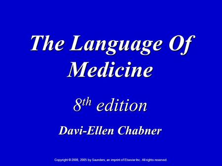 Copyright © 2008, 2005 by Saunders, an imprint of Elsevier Inc. All rights reserved. The Language Of Medicine 8 th edition Davi-Ellen Chabner.