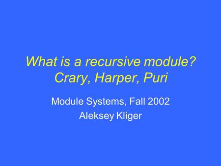 What is a recursive module? Crary, Harper, Puri Module Systems, Fall 2002 Aleksey Kliger.