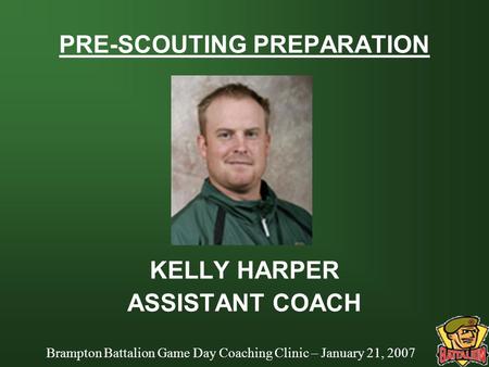 Brampton Battalion Game Day Coaching Clinic – January 21, 2007 PRE-SCOUTING PREPARATION KELLY HARPER ASSISTANT COACH.