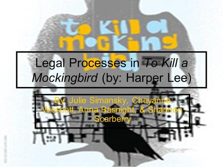 Legal Processes in To Kill a Mockingbird (by: Harper Lee) By: Julie Simansky, Cheyanne Wescott, Anna Basnight, & Shannon Scarberry.