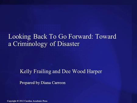 Copyright © 2012 Carolina Academic Press Looking Back To Go Forward: Toward a Criminology of Disaster Kelly Frailing and Dee Wood Harper Prepared by Diana.
