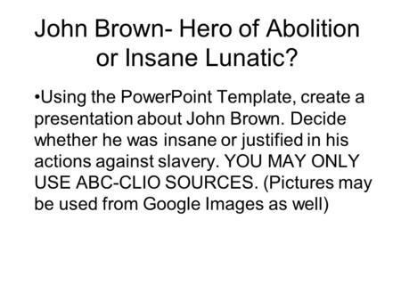 John Brown- Hero of Abolition or Insane Lunatic? Using the PowerPoint Template, create a presentation about John Brown. Decide whether he was insane or.