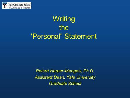 Writing the 'Personal' Statement Robert Harper-Mangels, Ph.D. Assistant Dean, Yale University Graduate School.