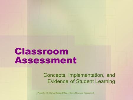 Presenter: Dr. Marius Boboc (Office of Student Learning Assessment) Classroom Assessment Concepts, Implementation, and Evidence of Student Learning.