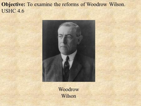 Objective: To examine the reforms of Woodrow Wilson. USHC 4.6 Woodrow Wilson.