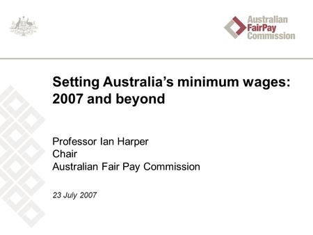 Setting Australia’s minimum wages: 2007 and beyond Professor Ian Harper Chair Australian Fair Pay Commission 23 July 2007.