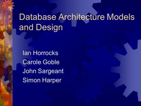 Database Architecture Models and Design Ian Horrocks Carole Goble John Sargeant Simon Harper.