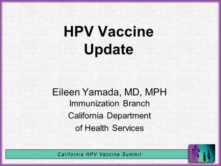 HPV Vaccine Update Eileen Yamada, MD, MPH Immunization Branch California Department of Health Services.