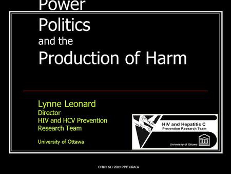 Power Politics and the Production of Harm Lynne Leonard Director HIV and HCV Prevention Research Team University of Ottawa OHTN SLI 2009 PPP CRACk.