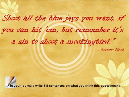 Shoot all the blue jays you want, if you can hit ‘em, but remember it’s a sin to shoot a mockingbird.” –Atticus Finch In your journals write 4-8 sentences.