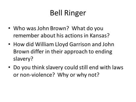 Bell Ringer Who was John Brown? What do you remember about his actions in Kansas? How did William Lloyd Garrison and John Brown differ in their approach.