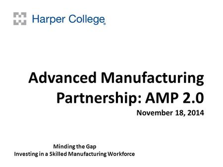 Advanced Manufacturing Partnership: AMP 2.0 November 18, 2014 Minding the Gap Investing in a Skilled Manufacturing Workforce.
