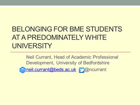 BELONGING FOR BME STUDENTS AT A PREDOMINATELY WHITE UNIVERSITY Neil Currant, Head of Academic Professional Development, University of Bedfordshire