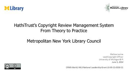 Melissa Levine Lead Copyright Officer University of Michigan & PI June 5, 2014 CRMS-World, IMLS National Leadership Grant LG-05-11-0150-11 HathiTrust’s.